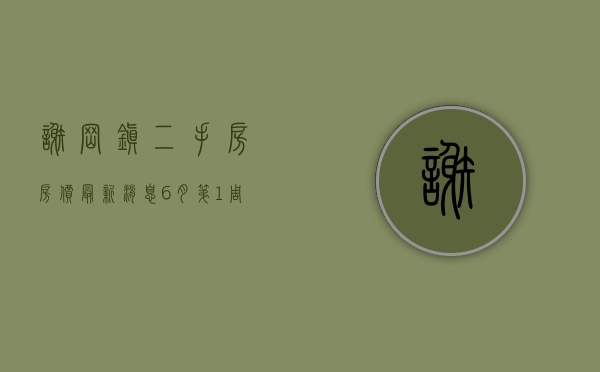 谢岗镇二手房房价最新消息（6月第1周谢岗二手房热搜榜来了！看看有没有你中意的小区吧）
