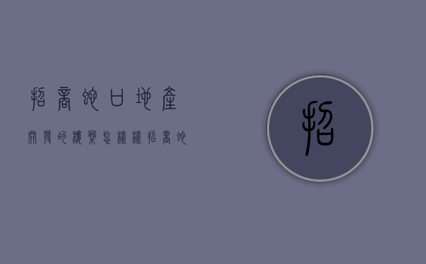 招商蛇口地产开发的楼盘怎样样（招商蛇口：深圳城市更新多项目建设提速）