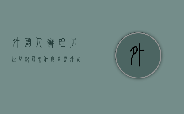 外国人办理居住登记需要什么东西（外国人居住证如何办理？）(外国人居住证件)