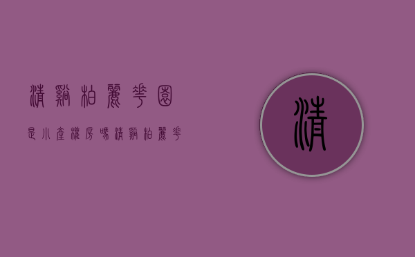 清溪柏丽花园是小产权房吗(清溪柏丽花园是小产权房吗多少钱)