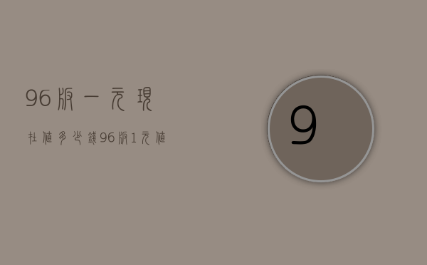 96版一元现在值多少钱（96版1元值钱吗？现在价值被低估，升值空间不能小看）