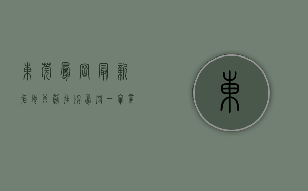 东莞凤岗最新拍地（东莞挂牌凤岗一宗商住地 最高限价1967亿）