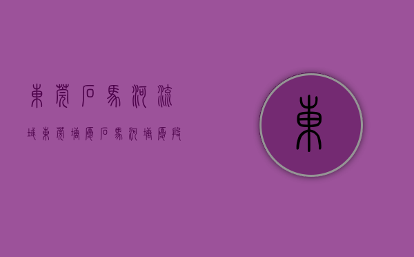 东莞石马河流域（东莞塘厦：石马河塘厦段综合整治工程预计2023年底完工）
