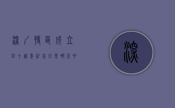 深圳特区成立四十周年纪念日是哪天（中央使出“关键一招”深圳成立特区40周年政策大礼包如何解读？）
