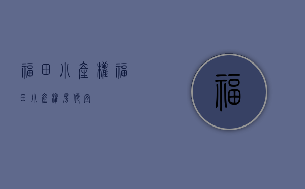 福田小产权(福田小产权房便宜) 福田小产权(福田小产权房便宜)