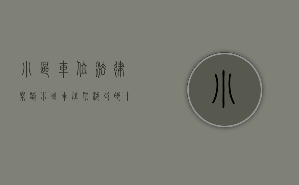 小区车位法律常识（小区车位所涉及的十个法律问题解析(一)）(小区车位管理办法的制定)