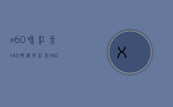 x60和红米k40哪个好（红米K60和红米K60pro对比，哪款适合给想要用手机拍出好照片的新手）