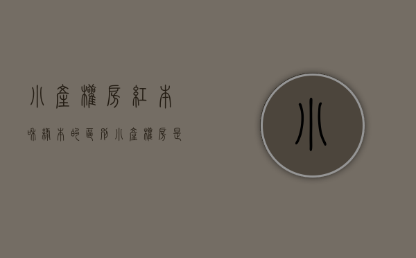 小产权房红本和绿本的区别（小产权房是什么意思？有红本的小产权房能买吗？）