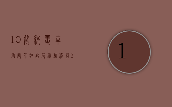 10万级电车（空间不如飞度，续航仅有203km，10万以内的电动车能买吗？）(10万元电动车推荐)