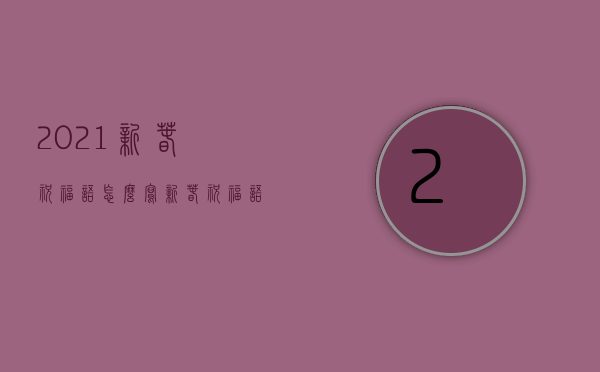 2021新春祝福语怎么写（新春祝福语怎么写？深圳语文老师来教你！快快收藏）