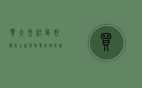 买大型社区好还是小社区好（买房到底选择大社区好，还是小社区好？）(购房是大型社区好还是小型社区)