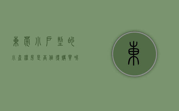 东莞小户型的小产权房是否值得购买呢（东莞小户型的小产权房是否值得购买？）