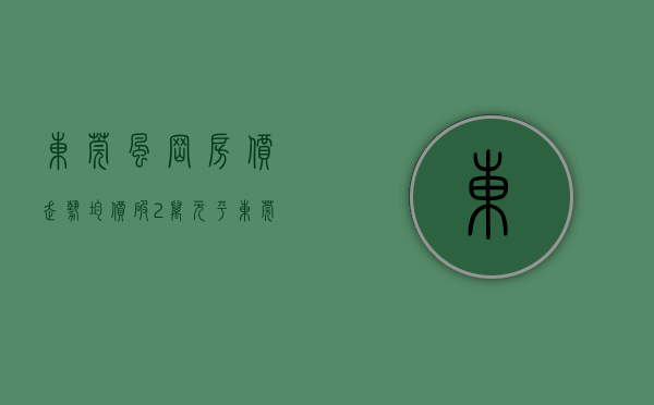东莞风岗房价走势（均价破2万元平！东莞各镇街最新房价出炉！凤岗最高37123元平）