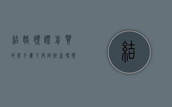结婚领证前买的房子属于共同财产吗（领结婚证前买的房子属于个人吗？）