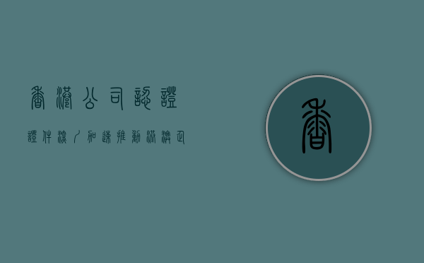 香港公司认证证件（深圳加速推动港澳企业公证文书简化版）(香港公司全套公证)