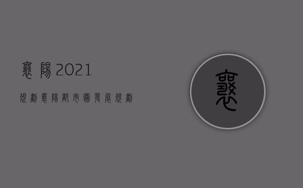 襄阳2021规划（《襄阳都市圈发展规划》重磅发布！2023年襄阳再建5个以上公园！）