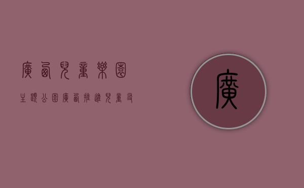 广西儿童乐园主题公园（广西推进儿童友好城市建设 城镇小区配套幼儿园须“三同步”）