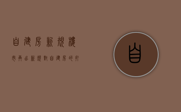 自建房新规（楼市再出“新规”，对自建房的“打压”开始了，信息量很大）(自建房的政策法律规定)