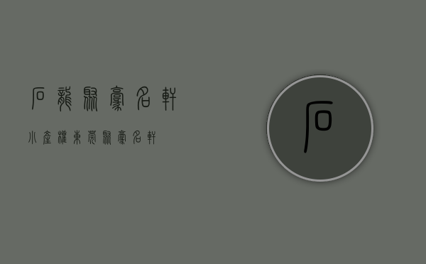 石龙聚豪名轩小产权(东莞聚豪名轩) 石龙聚豪名轩小产权(东莞聚豪名轩)