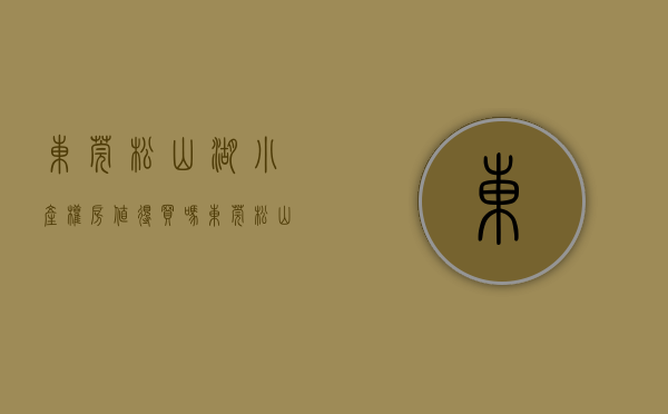 东莞松山湖小产权房值得买吗（为什么越来越多人选择在松山湖买小产权房？松山湖片区有哪些楼盘）