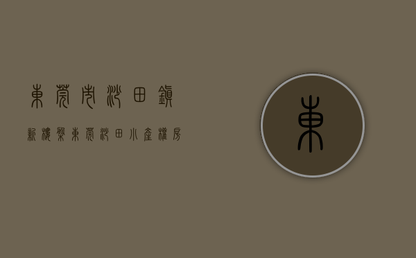 东莞市沙田镇新楼盘（东莞沙田小产权房《沙田一号》，均价3688元平，80%使用率，带固定1：1 车位）