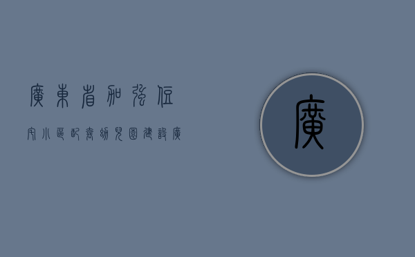 广东省加强住宅小区配套幼儿园建设（广东出新规！住宅小区与配套幼儿园须同步建设，交付使用！明年1月施行）