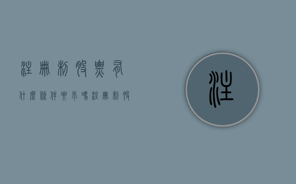 注册制股票有什么条件要求吗（注册制股票的购买资格有哪些？需要符合哪些条件？）