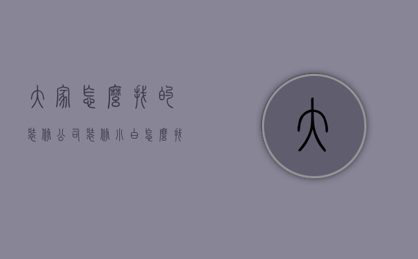大家怎么找的装修公司（装修小白怎么找一个靠谱点的装修公司？）(怎么找比较好的装修公司)