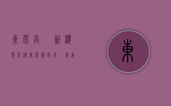 东莞高埗新楼盘房价（东莞新房高埗镇）(东莞高埗房子值得投资吗?)