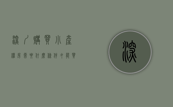 深圳购买小产权房需要什么条件才能买（购买深圳小产权房都有哪些流程呢？）