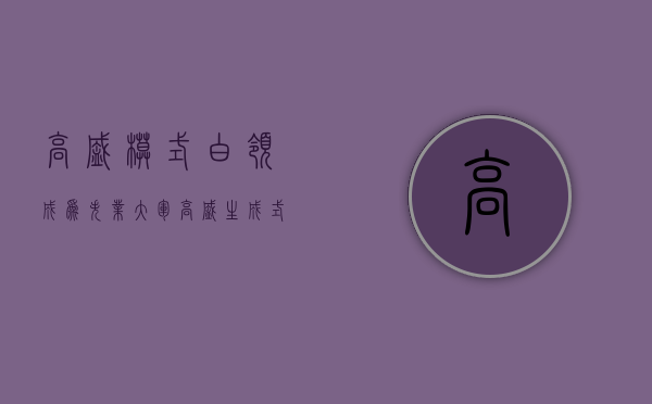 高盛模式（白领成为失业大军？高盛：生成式AI或导致全球三亿人“丢饭碗”）