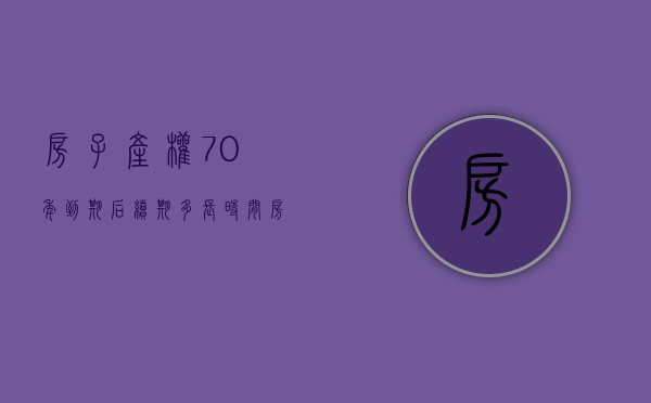 房子产权70年到期后续期多长时间（房屋产权70年，到期了怎么办？最新的解读来了！）