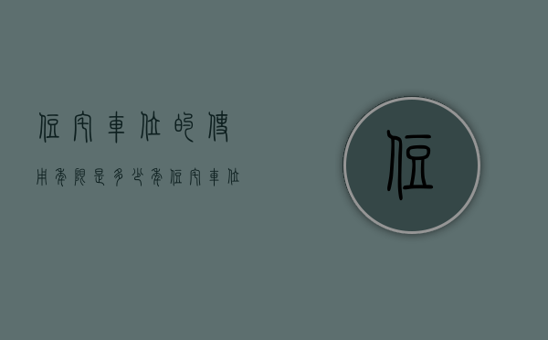 住宅车位的使用年限是多少年（住宅车位产权年限是多少？）(房屋车位使用年限)