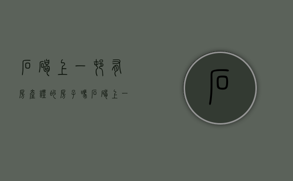 石碣上一村有房产证的房子吗(石碣上一村租房) 石碣上一村有房产证的房子吗(石碣上一村租房)