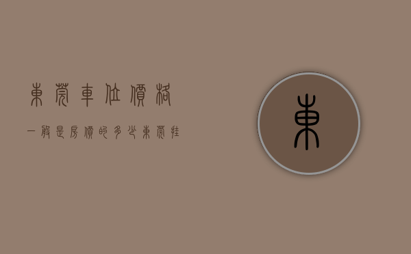 东莞车位价格一般是房价的多少（东莞挂牌首宗不动产权 一宅地两车位起拍价105万元）