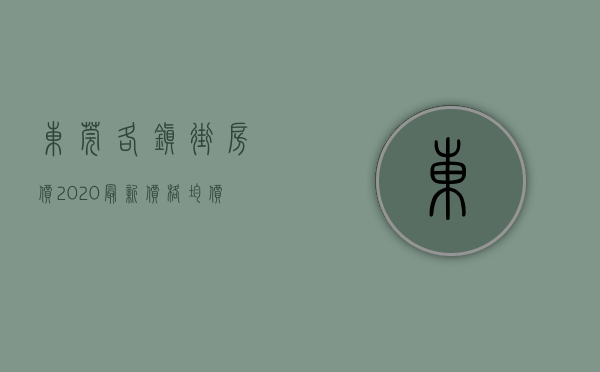 东莞各镇街房价2020最新价格（均价29515元㎡！东莞各镇街最新房价发布！）