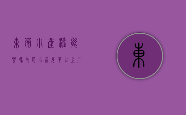 东莞小产权能买吗（东莞小产房可以上户口吗）(东莞小产权房有升值空间吗?)