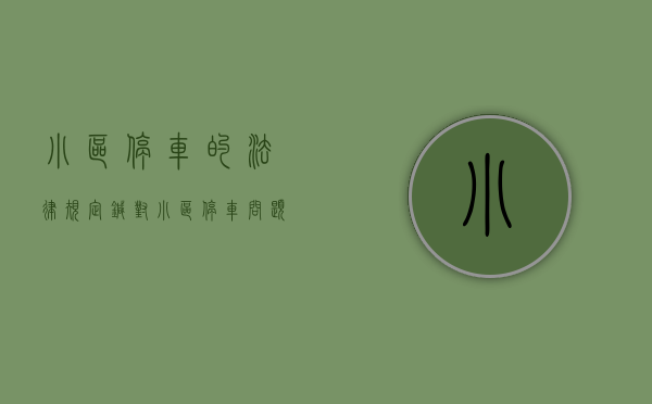 小区停车的法律规定（针对小区停车问题，法律都是怎么规定？）(小区停车法规的司法解释)