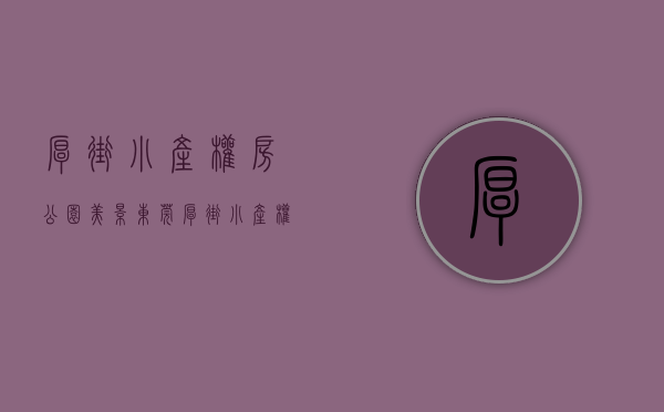厚街小产权房公园美景（东莞厚街小产权房99万一套任选《厚街公馆》无电商费，无条件分期厚街最大人工湖旁 环境优美 厚街最适合居住的楼盘，还带车位）