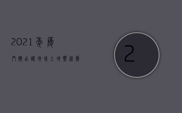 2021年厦门拟出让地块（土地热线  厦门2023年计划出让25幅宅地 东莞松山湖193亿挂年内首宅地）
