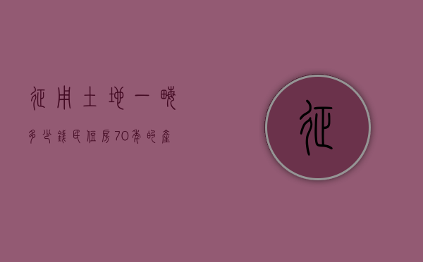 征用土地一亩多少钱（民住房70年的产权年限到期后，应该怎么办？以后不能免费续了？）