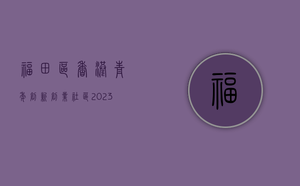 福田区香港青年创新创业社区（2023粤港澳青年福田研游系列活动启动）