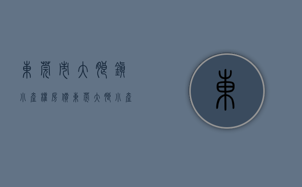 东莞市大朗镇小产权房价（东莞大朗小产权房怎样交易购买小产权房风险在哪里）