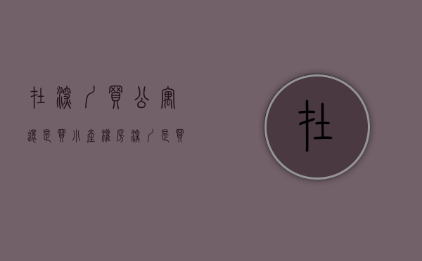 在深圳买公寓还是买小产权房（深圳是买公寓还是买小产权？）(在深圳买公寓好还是住宅房好)