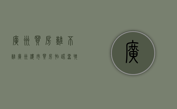 广州买房难不难（广州楼市：买房怕踩雷？聪明人买房只看准这点）(广州买房多难)