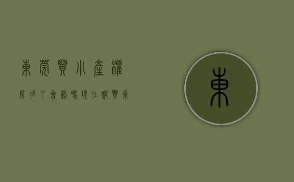 东莞买小产权房拆了会赔吗（现在购买东莞小产权拆迁房还有价值吗？）