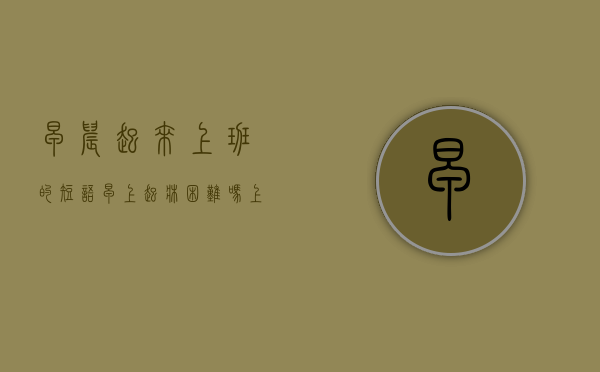 早晨起来上班的短语（早上起床困难吗？上班时间将延后半小时漕河有停电招快递打包员、厨师、会计转豆花妈妈店、出租车求二手三轮车、私家车）