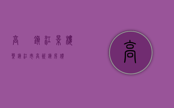 高埗镇江景楼盘(镇江市高资镇房价) 高埗镇江景楼盘(镇江市高资镇房价)