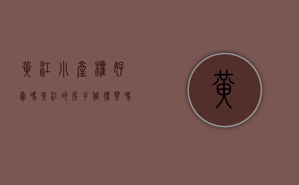 黄江小产权好卖吗(黄江的房子值得买吗)