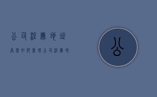 公司注册地址异常如何处理（公司注册地址如何避免被列入经营异常？选好地址才是关键）